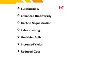 Why We Do It?
 Sustainability
 Enhanced Biodiversity
 Carbon Sequestration
 Labour saving
 Healthier Soils
 IncreasedYields
 Reduced Cost
cost.
 