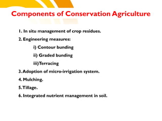 1. In situ management of crop residues.
2. Engineering measures:
i) Contour bunding
ii) Graded bunding
iii)Terracing
3.Adoption of micro-irrigation system.
4. Mulching.
5.Tillage.
6. Integrated nutrient management in soil.
Components of Conservation Agriculture
cost.
 