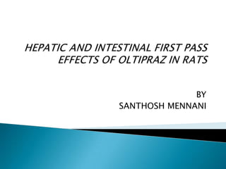 HEPATIC AND INTESTINAL FIRST PASS EFFECTS OF OLTIPRAZ IN RATS          BY                             SANTHOSH MENNANI 