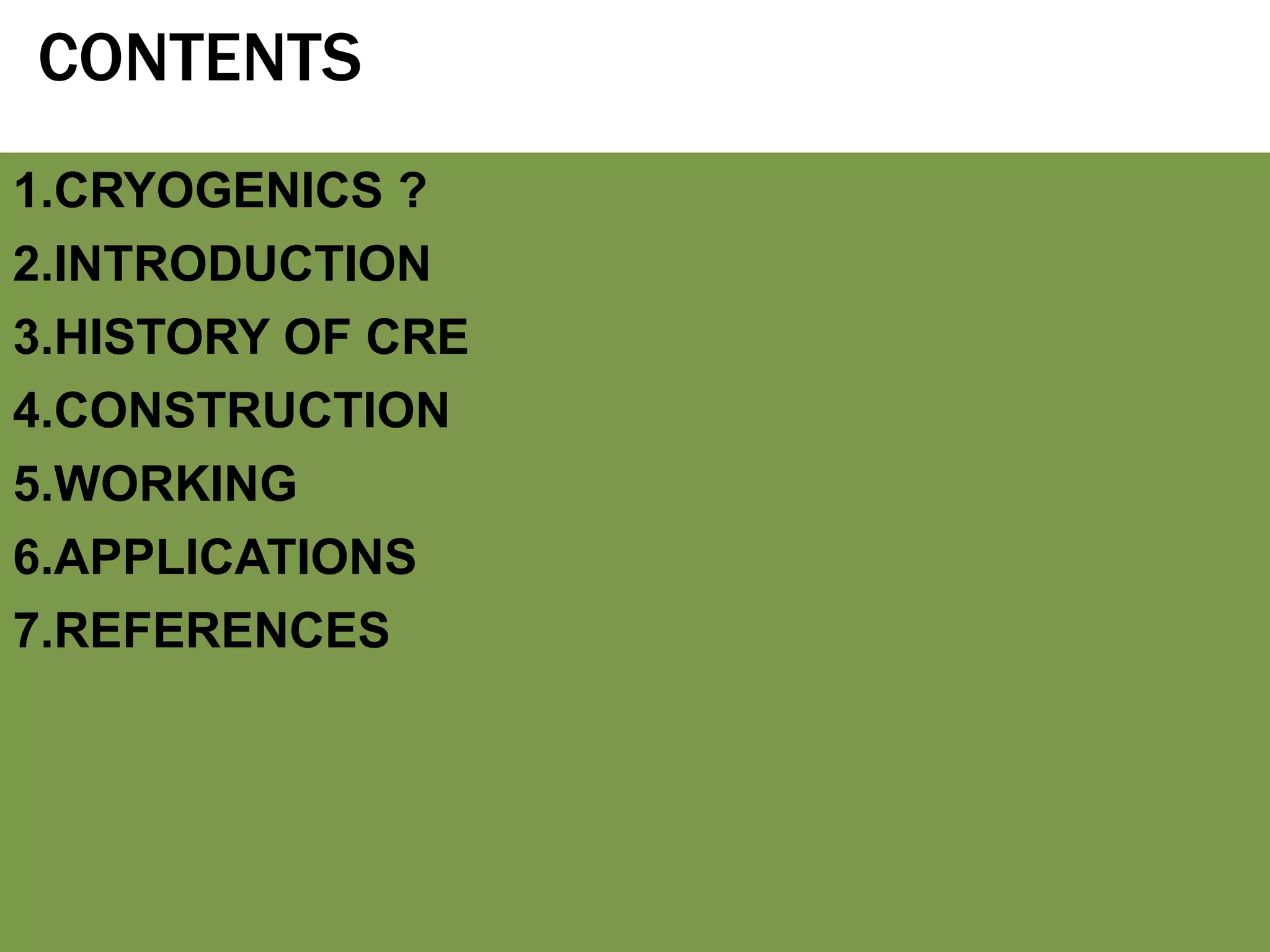 CONTENTS
1.CRYOGENICS ?
2.INTRODUCTION
3.HISTORY OF CRE
4.CONSTRUCTION
5.WORKING
6.APPLICATIONS
7.REFERENCES
 