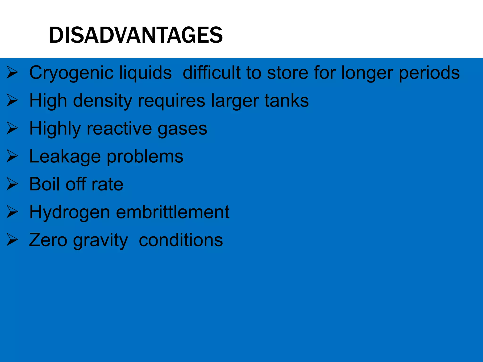 DISADVANTAGES
 Cryogenic liquids difficult to store for longer periods
 High density requires larger tanks
 Highly reactive gases
 Leakage problems
 Boil off rate
 Hydrogen embrittlement
 Zero gravity conditions
 