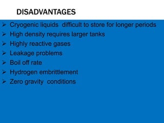 DISADVANTAGES
 Cryogenic liquids difficult to store for longer periods
 High density requires larger tanks
 Highly reactive gases
 Leakage problems
 Boil off rate
 Hydrogen embrittlement
 Zero gravity conditions
 