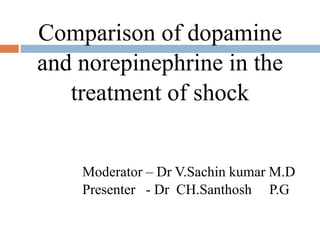 Comparison of dopamine
and norepinephrine in the
treatment of shock
Moderator – Dr V.Sachin kumar M.D
Presenter - Dr CH.Santhosh P.G
 