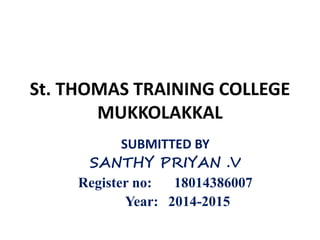 St. THOMAS TRAINING COLLEGE
MUKKOLAKKAL
SUBMITTED BY
SANTHY PRIYAN .V
Register no: 18014386007
Year: 2014-2015
 
