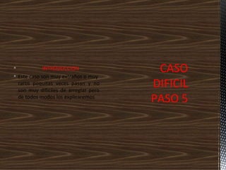             INTRODUCCION
 Este caso son muy extraños o muy
                                        CASO
  raros poquitas veces pasan y no
  son muy difíciles de arreglar pero
                                       DIFICIL
  de todos modos los explicaremos
                                       PASO 5
 