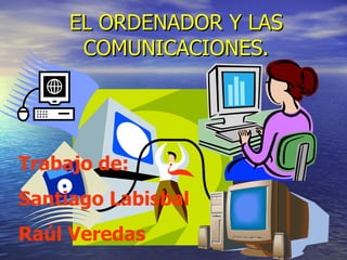 EL ORDENADOR Y LAS COMUNICACIONES. Trabajo de: Santiago Labisbal Raúl Veredas  