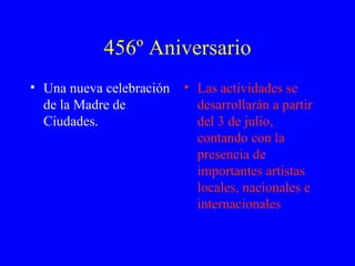 456º Aniversario
• Una nueva celebración   • Las actividades se
  de la Madre de            desarrollarán a partir
  Ciudades.                 del 3 de julio,
                            contando con la
                            presencia de
                            importantes artistas
                            locales, nacionales e
                            internacionales
 