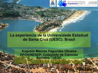 La experiencia de la Universidade Estadual de Santa Cruz (UESC). Brasil Augusto Marcos Fagundes Oliveira DFCH/NESEP- Colegiado de Ciencias Sociales - UESC 