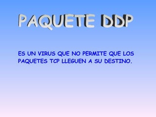 PAQUETE DDP ES UN VIRUS QUE NO PERMITE QUE LOS PAQUETES TCP LLEGUEN A SU DESTINO. 