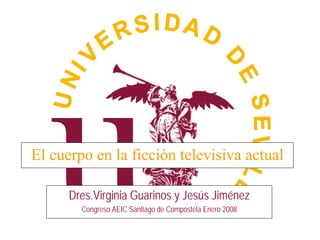 El cuerpo en la ficción televisiva actual

      Dres.Virginia Guarinos y Jesús Jiménez
        Congreso AEIC Santiago de Compostela Enero 2008
 