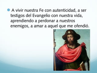 A vivir nuestra Fe con autenticidad, a ser
testigos del Evangelio con nuestra vida,
aprendiendo a perdonar a nuestros
enemigos, a amar a aquel que me ofendió.

 