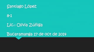 Santiago López 
8-1 
Lic.: Olivia Zúñiga 
Bucaramanga 17 de oct de 2014 
 