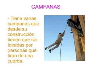 CAMPANAS 
- Tiene varias 
campanas que 
desde su 
construcción 
tienen que ser 
tocadas por 
personas que 
tiran de una 
cuerda. 
