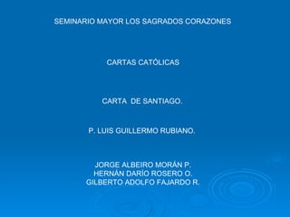 SEMINARIO MAYOR LOS SAGRADOS CORAZONES CARTA  DE SANTIAGO. P. LUIS GUILLERMO RUBIANO. JORGE ALBEIRO MORÁN P. HERNÁN DARÍO ROSERO O. GILBERTO ADOLFO FAJARDO R. CARTAS CATÓLICAS 