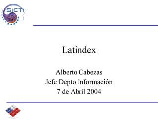 Latindex Alberto Cabezas Jefe Depto Información 7 de Abril 2004 