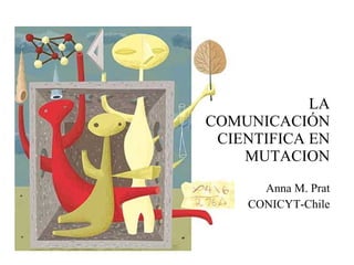 Anna M. Prat CONICYT-Chile LA COMUNICACIÓN CIENTIFICA EN MUTACION 