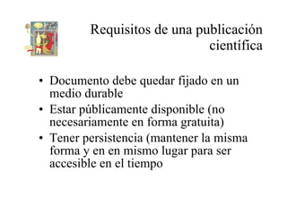 Requisitos de una publicación científica <ul><li>Documento debe quedar fijado en un medio durable </li></ul><ul><li>Estar ...