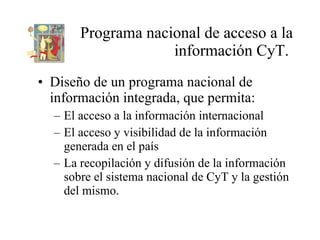 Programa nacional de acceso a la información CyT.  <ul><li>Diseño de un programa nacional de información integrada, que pe...