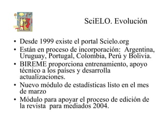 SciELO. Evolución <ul><li>Desde 1999 existe el portal Scielo.org  </li></ul><ul><li>Están en proceso de incorporación:  Ar...