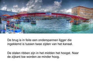 De brug is in feite een onderspannen ligger die ingeklemd is tussen twee zijden van het kanaal. De stalen ribben zijn in het midden het hoogst. Naar de zijkant toe worden ze minder hoog. 