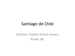 Santiago de Chile Nombre: Andrea Armas Arauco Grado: 6b  