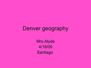 Denver geography Mrs.Atyde 4/18/09 Santiago  