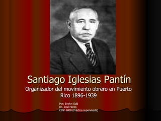 Santiago Iglesias Pantín Organizador del movimiento obrero en Puerto Rico 1896-1939 Por: Evelyn Solá Dr. José Flores CINF 6800 (Práctica supervisada)  