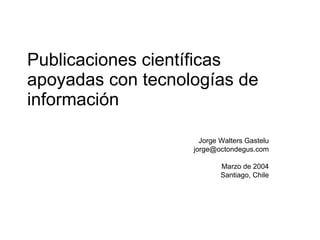 Publicaciones científicas apoyadas con tecnologías de información Jorge Walters Gastelu [email_address] Marzo de 2004 Santiago, Chile 