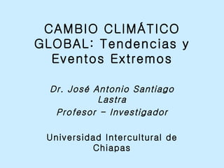 CAMBIO CLIMÁTICO GLOBAL: Tendencias y Eventos Extremos Dr. José Antonio Santiago Lastra Profesor - Investigador Universidad Intercultural de Chiapas Mayo 23 de 2008 