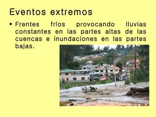 Eventos extremos Frentes fríos provocando lluvias constantes en las partes altas de las cuencas e inundaciones en las partes bajas. 