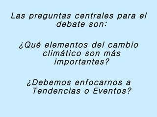 Las preguntas centrales para el debate son: ¿Qué elementos del cambio climático son más importantes? ¿Debemos enfocarnos a Tendencias o Eventos? 