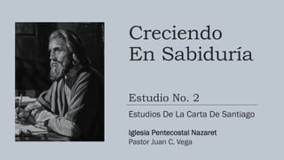 Creciendo
En Sabiduría
Estudio No. 2
Estudios De La Carta De Santiago
Iglesia Pentecostal Nazaret
Pastor Juan C. Vega
 