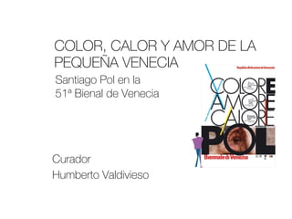 COLOR, CALOR Y AMOR DE LA PEQUEÑA VENECIA  Curador  Humberto Valdivieso Santiago Pol en la  51ª Bienal de Venecia 