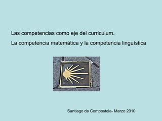 Las competencias como eje del curriculum. La competencia matemática y la competencia linguística Santiago de Compostela- Marzo 2010 