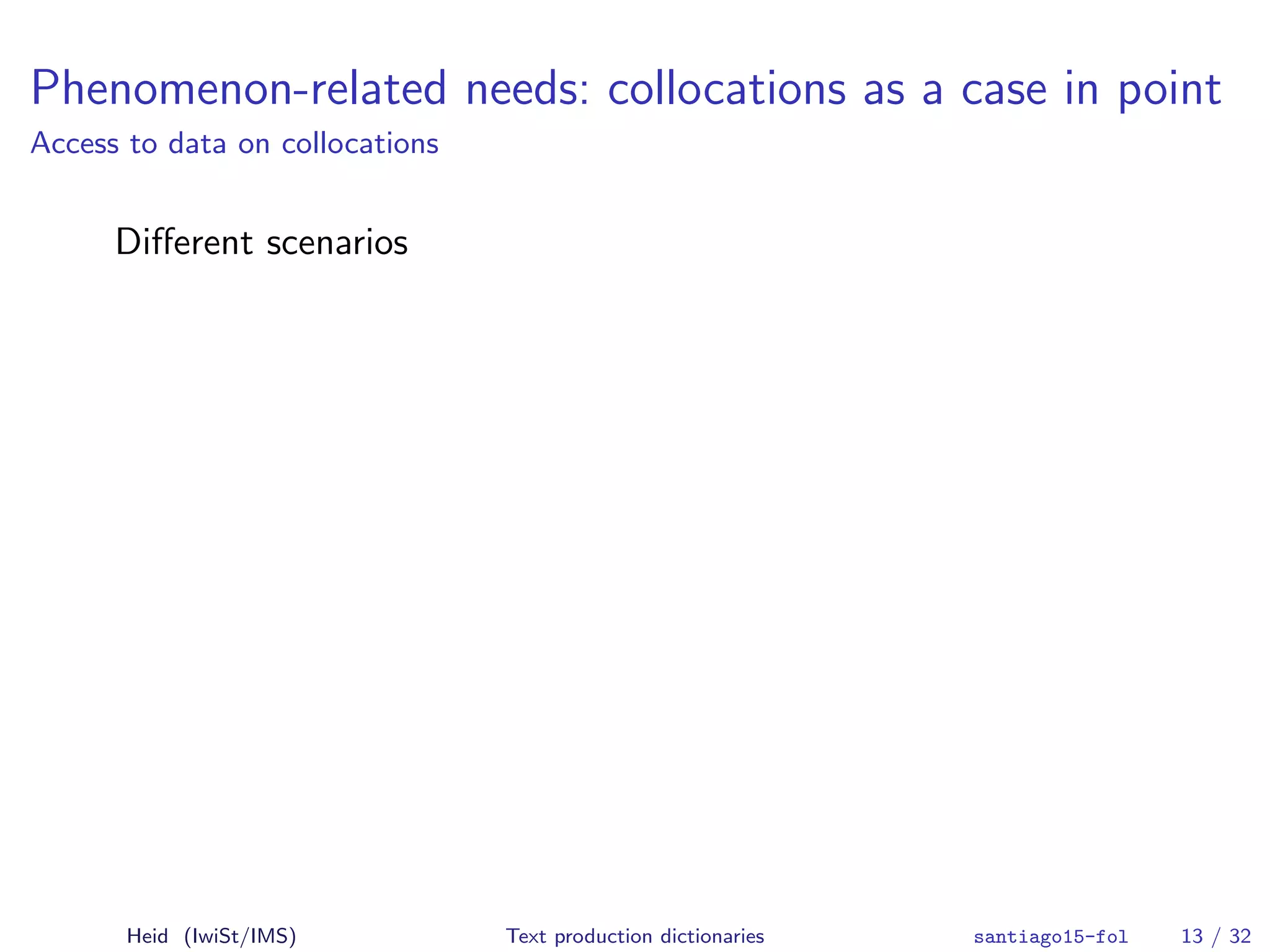 Phenomenon-related needs: collocations as a case in point
Access to data on collocations
Diﬀerent scenarios
Heid (IwiSt/IMS) Text production dictionaries santiago15-fol 13 / 32
 