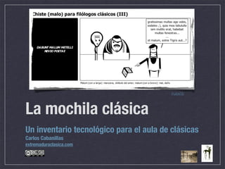 FUENTE




La mochila clásica
Un inventario tecnológico para el aula de clásicas
Carlos Cabanillas
extremaduraclasica.com
 
