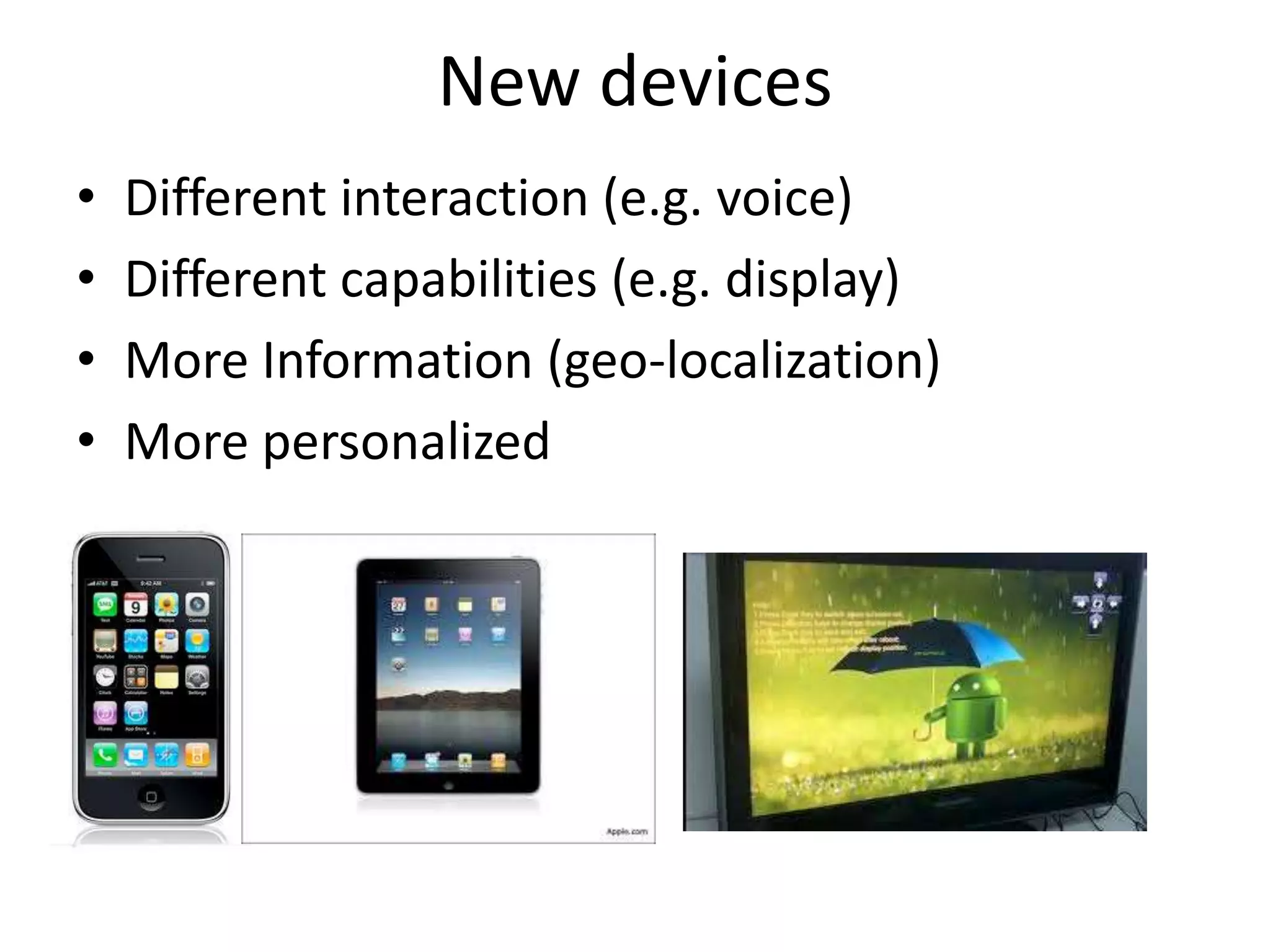 New devices 
• Different interaction (e.g. voice) 
• Different capabilities (e.g. display) 
• More Information (geo-localization) 
• More personalized 
 