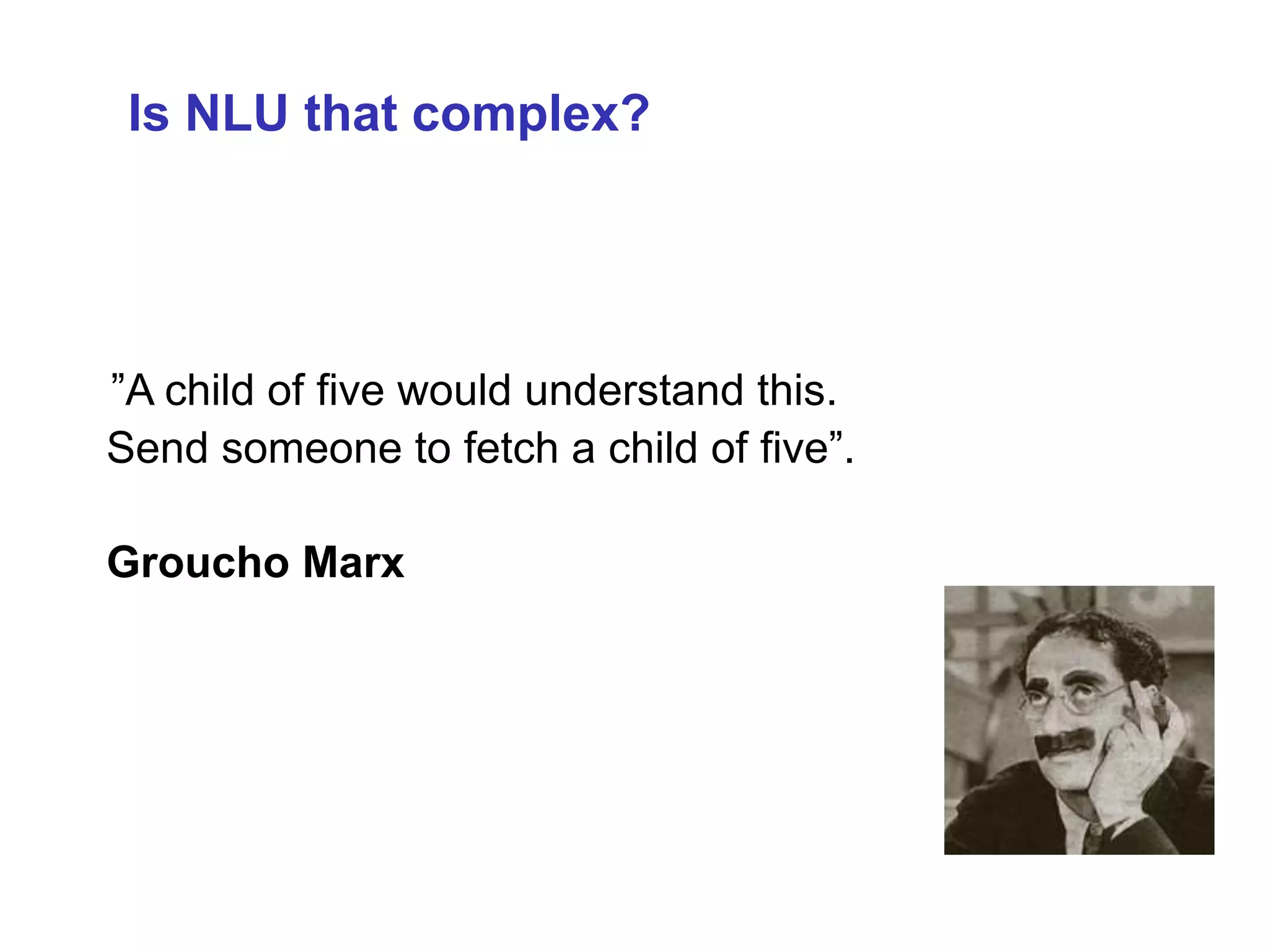 Is NLU that complex? 
”A child of five would understand this. 
Send someone to fetch a child of five”. 
Groucho Marx 
 