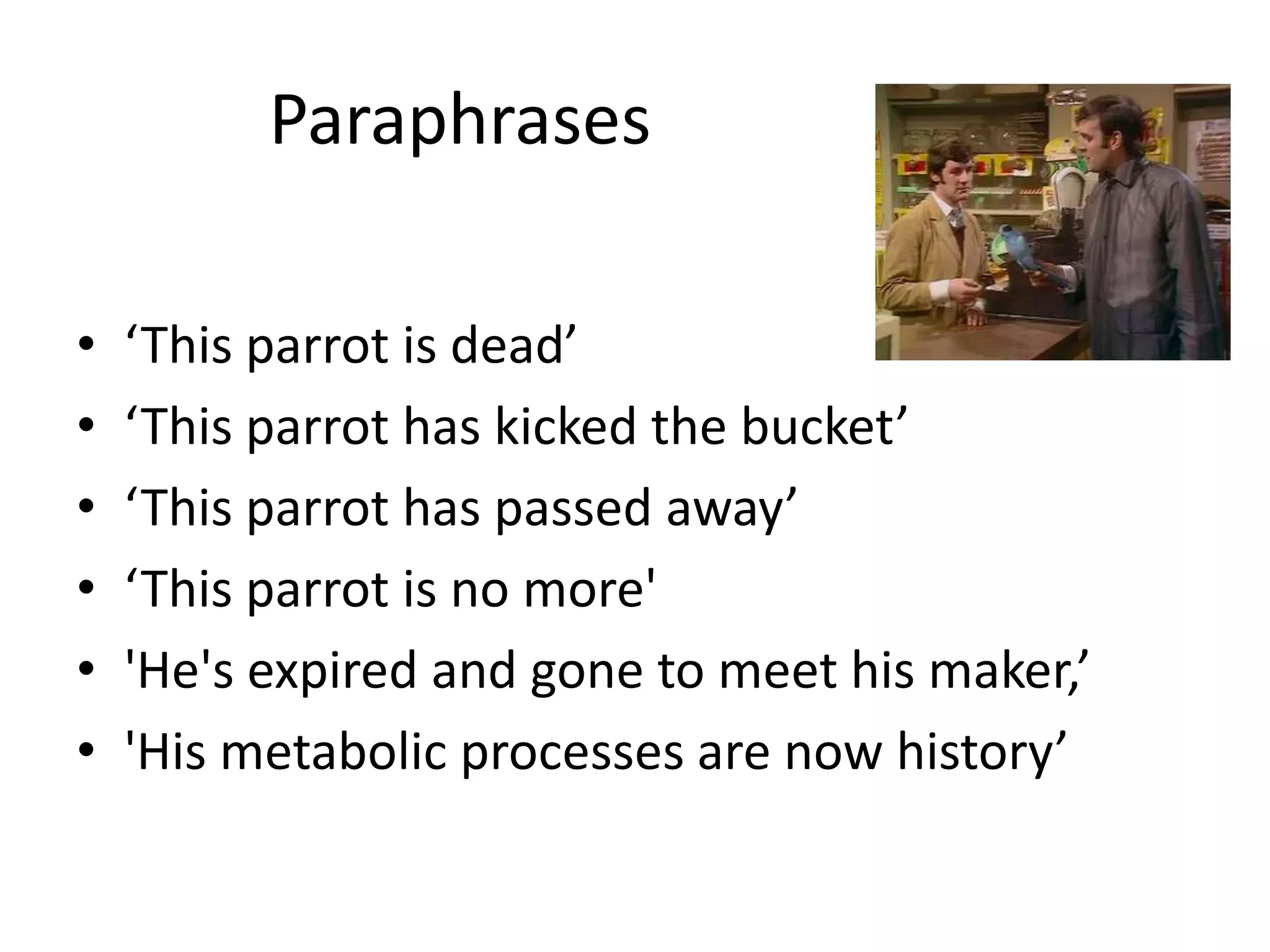 Paraphrases 
• ‘This parrot is dead’ 
• ‘This parrot has kicked the bucket’ 
• ‘This parrot has passed away’ 
• ‘This parrot is no more' 
• 'He's expired and gone to meet his maker,’ 
• 'His metabolic processes are now history’ 
 