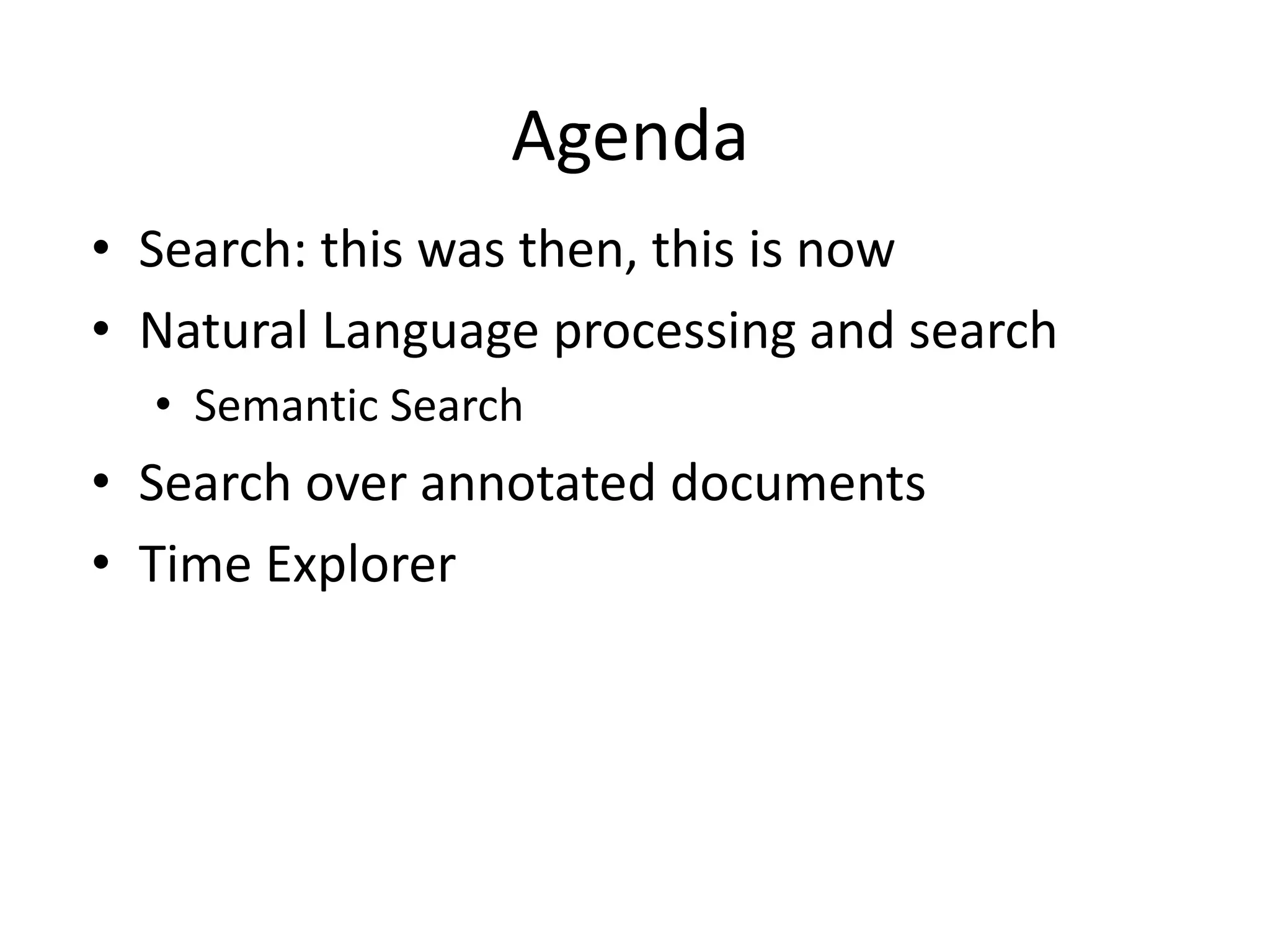 Agenda 
• Search: this was then, this is now 
• Natural Language processing and search 
• Semantic Search 
• Search over annotated documents 
• Time Explorer 
 