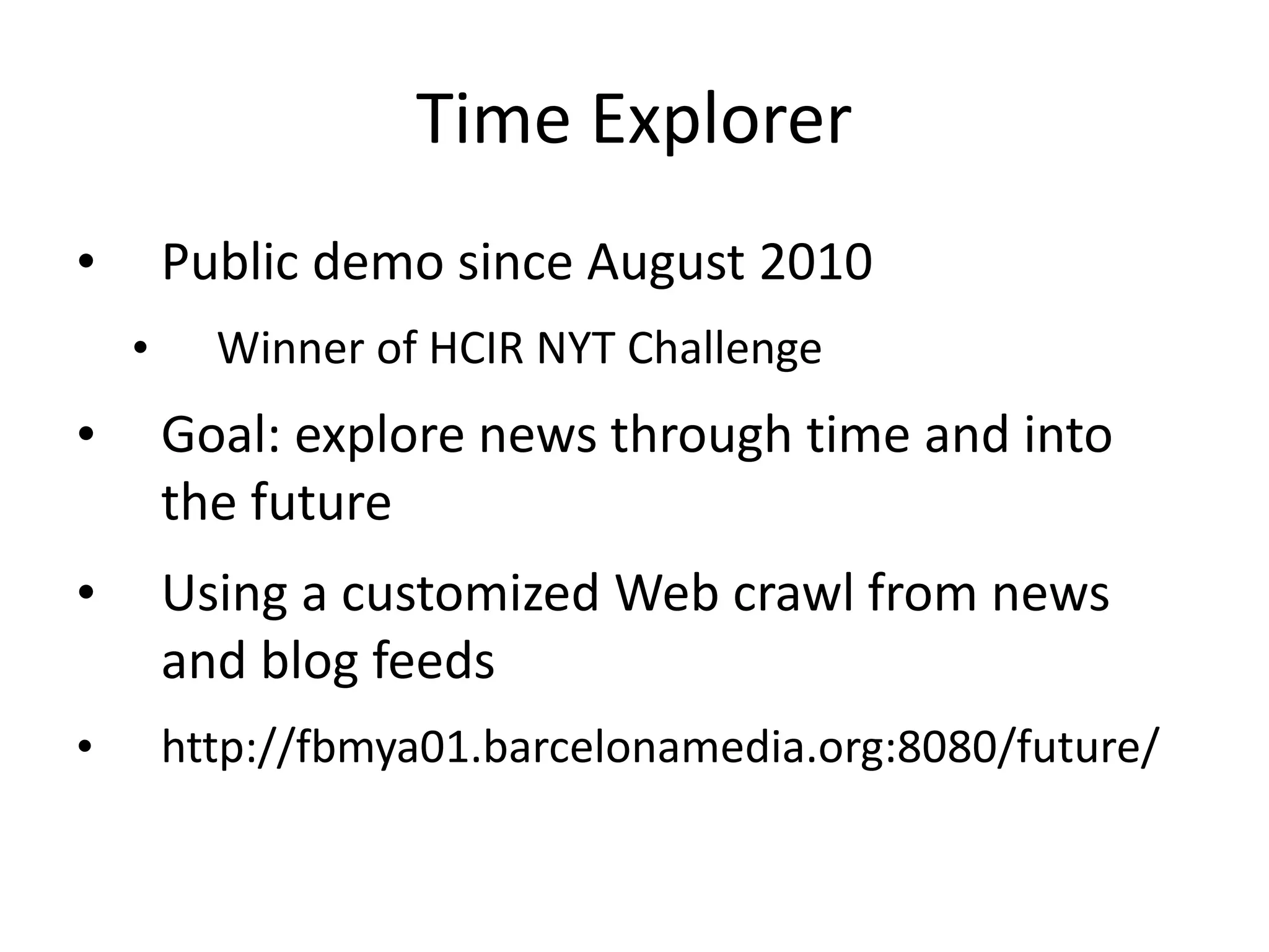 Time Explorer 
• Public demo since August 2010 
• Winner of HCIR NYT Challenge 
• Goal: explore news through time and into 
the future 
• Using a customized Web crawl from news 
and blog feeds 
• http://fbmya01.barcelonamedia.org:8080/future/ 
 