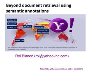 Beyond document retrieval using 
semantic annotations 
Roi Blanco (roi@yahoo-inc.com) 
http://labs.yahoo.com/Yahoo_Labs_Barcelona 
 