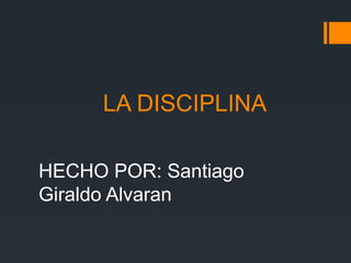LA DISCIPLINA
HECHO POR: Santiago
Giraldo Alvaran
 