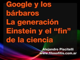 Google y los bárbaros La generación Einstein y el “fin” de la ciencia Alejandro Piscitelli www.filosofitis.com.ar 