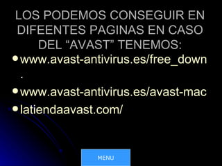 LOS PODEMOS CONSEGUIR EN
 DIFEENTES PAGINAS EN CASO
      DEL “AVAST” TENEMOS:
 www.avast-antivirus.es/free_downloa
  .
 www.avast-antivirus.es/avast-mac.htm
 latiendaavast.com/




              MENU
 