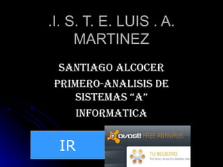 .I. S. T. E. LUIS . A.
     MARTINEZ
  SANTIAGO ALCOCER
 PRIMERO-ANALISIS DE
     SISTEMAS “A”
     INFORMATICA


 IR
 