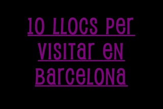 10 llocs per
 visitar en
 Barcelona
 