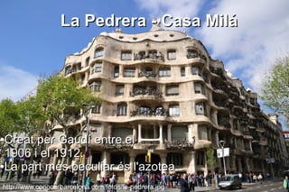 La Pedrera - Casa Milá




●Creat per Gaudí entre el
 1906 i el 1912.
●La part més peculiar és l'azotea.
                         l'azotea
http://www.conocerbarcelona.com/fotos/la-pedrera.jpg
 