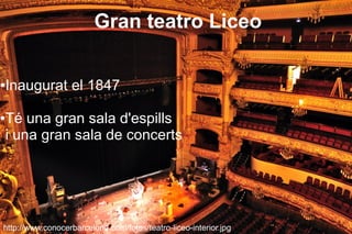 Gran teatro Liceo


Inaugurat el 1847
●




Té una gran sala d'espills
●

i una gran sala de concerts




http://www.conocerbarcelona.com/fotos/teatro-liceo-interior.jpg
 