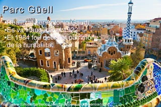 Parc Güell
 ●Realitzat per Antonio Gaudí
 ●Es va inaugurar el 1922

 ●El 1984 fou declarat patrimoni

  de la humanitat.




http://www.conocerbarcelona.com/fotos/parque-guell-entrada.jpg
 